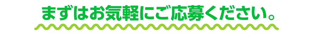 まずはお気軽にご応募ください！